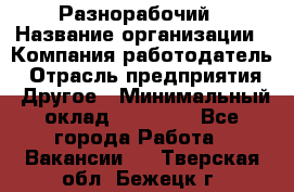 Разнорабочий › Название организации ­ Компания-работодатель › Отрасль предприятия ­ Другое › Минимальный оклад ­ 20 000 - Все города Работа » Вакансии   . Тверская обл.,Бежецк г.